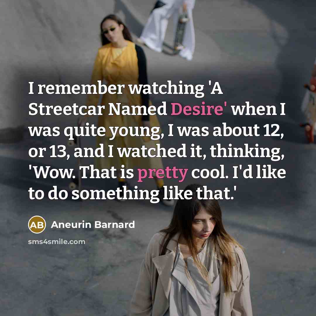 “I remember watching 'A Streetcar Named Desire' when I was quite young, I was about 12, or 13, and I watched it, thinking, 'Wow. That is pretty cool. I'd like to do something like that.'” quote by Aneurin Barnard