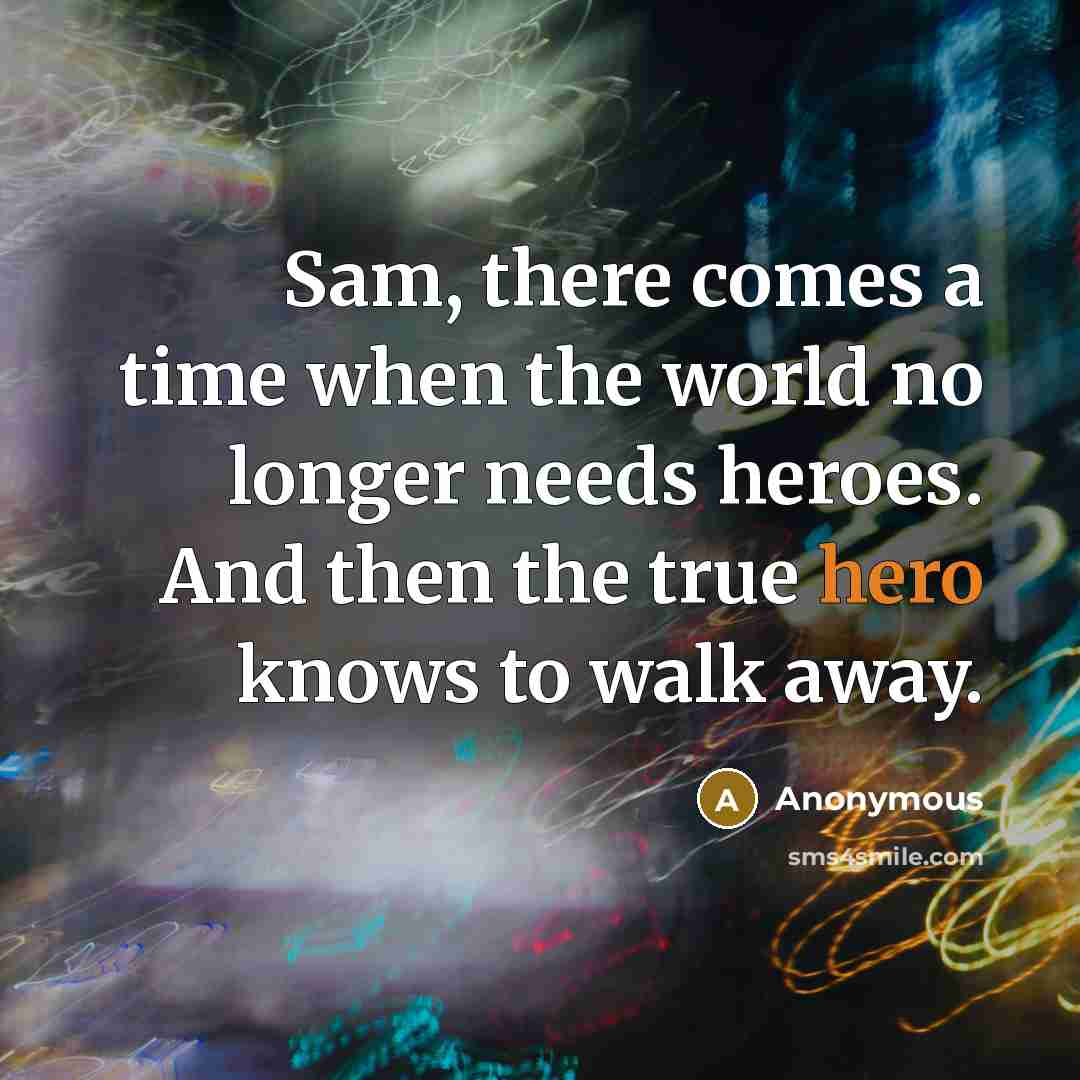 “Sam, there comes a time when the world no longer needs heroes. And then the true hero knows to walk away.” quote by Anonymous