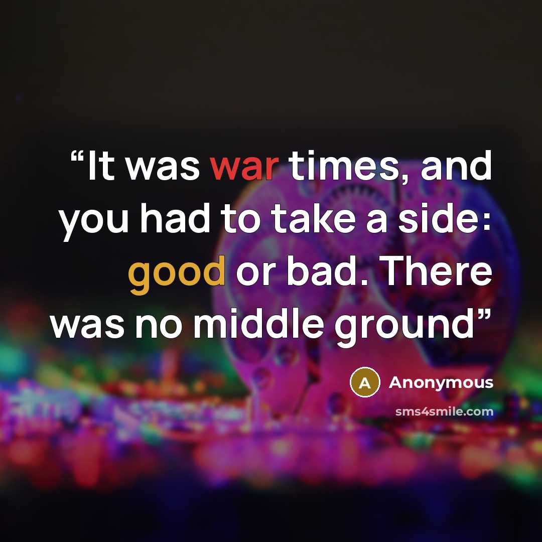 “It was war times, and you had to take a side: good or bad. There was no middle ground” quote by Anonymous