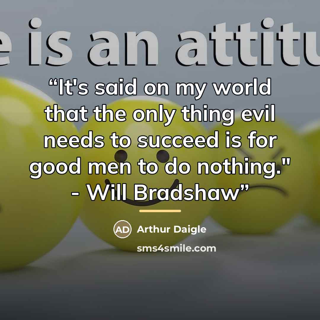 “It's said on my world that the only thing evil needs to succeed is for good men to do nothing." - Will Bradshaw” quote by Arthur Daigle