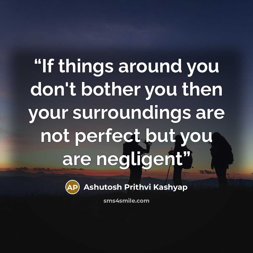 “If things around you don't bother you then your surroundings are not perfect but you are negligent” quote by Ashutosh Prithvi Kashyap