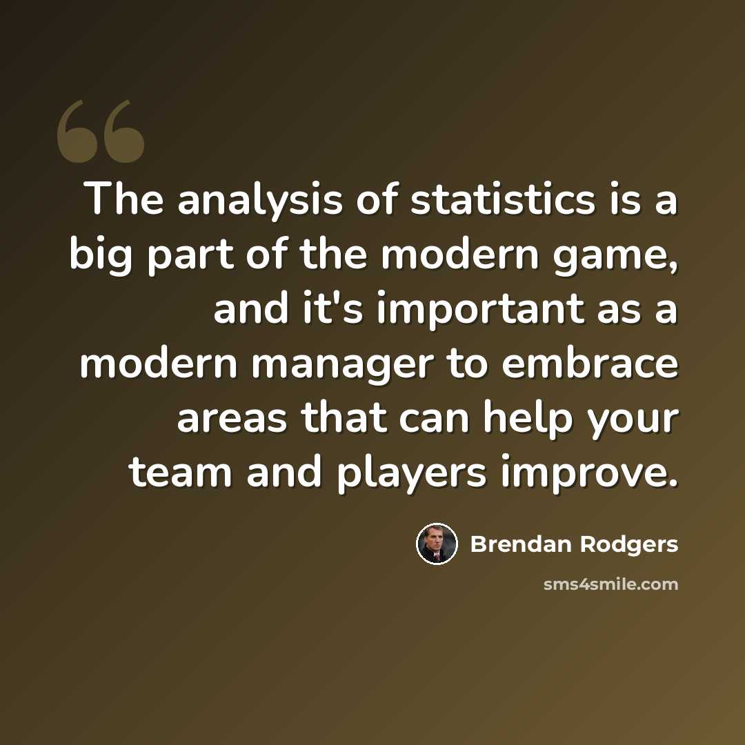 “The analysis of statistics is a big part of the modern game, and it's important as a modern manager to embrace areas that can help your team and players improve.” quote by Brendan Rodgers