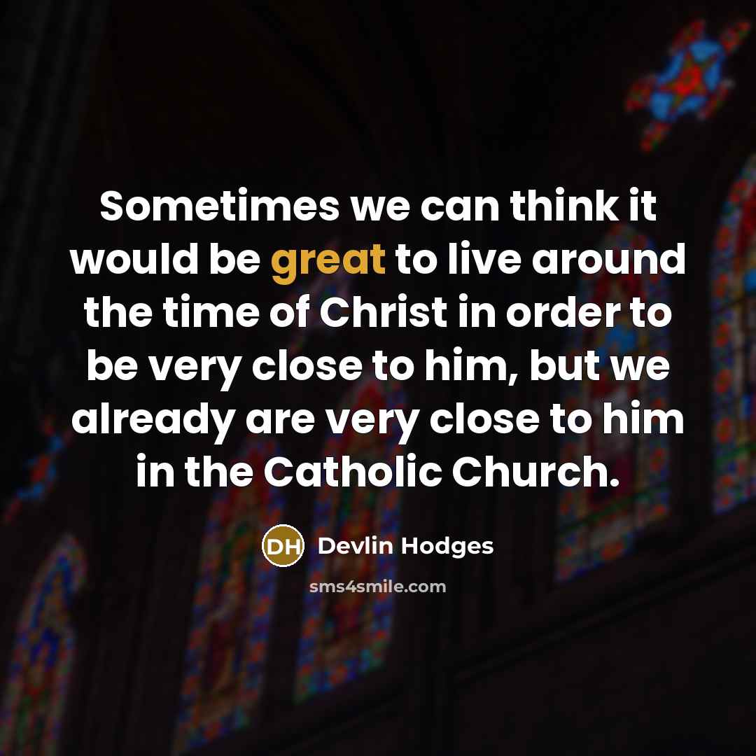 “Sometimes we can think it would be great to live around the time of Christ in order to be very close to him, but we already are very close to him in the Catholic Church.” quote by Devlin Hodges