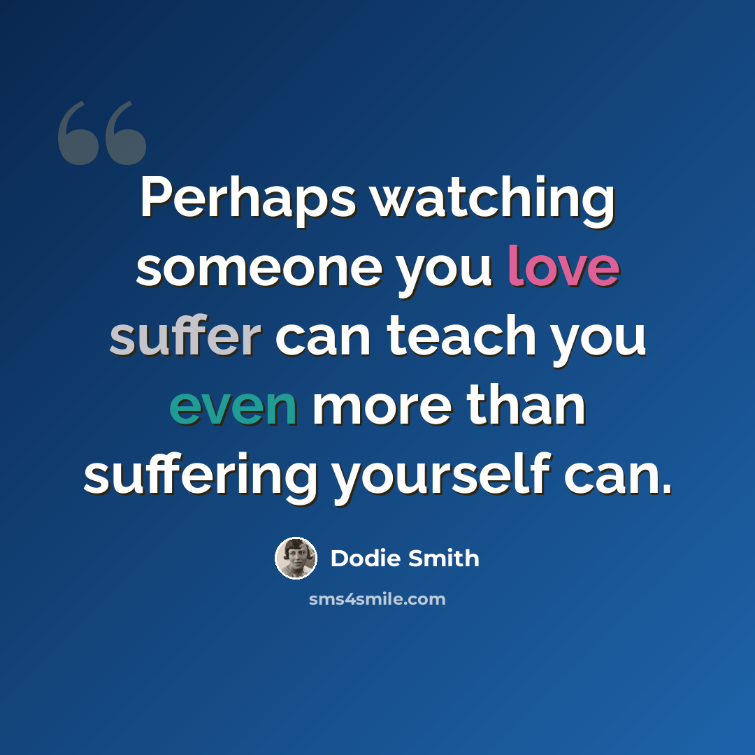 “Perhaps watching someone you love suffer can teach you even more than suffering yourself can.” quote by Dodie Smith