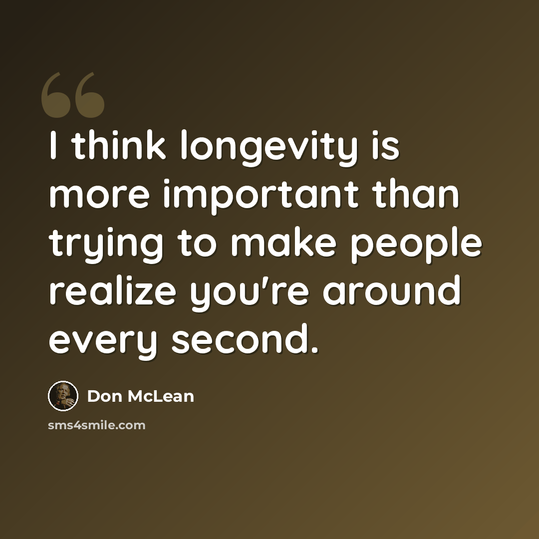 “I think longevity is more important than trying to make people realize you're around every second.” quote by Don McLean