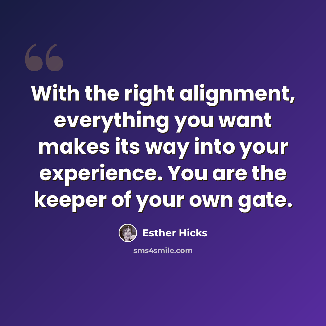 “With the right alignment, everything you want makes its way into your experience. You are the keeper of your own gate.” quote by Esther Hicks