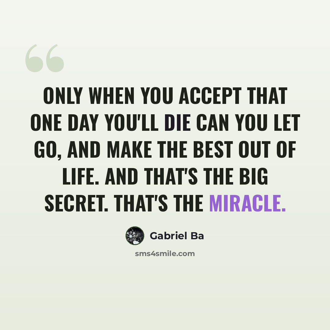 “Only when you accept that one day you'll die can you let go, and make the best out of life. And that's the big secret. That's the miracle.” quote by Gabriel Ba
