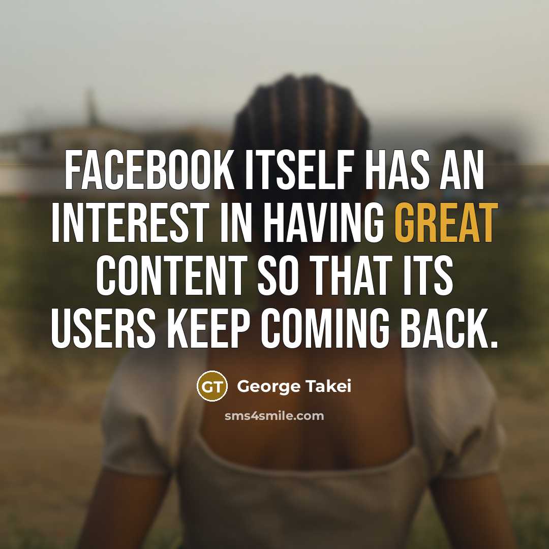 “Facebook itself has an interest in having great content so that its users keep coming back.” quote by George Takei