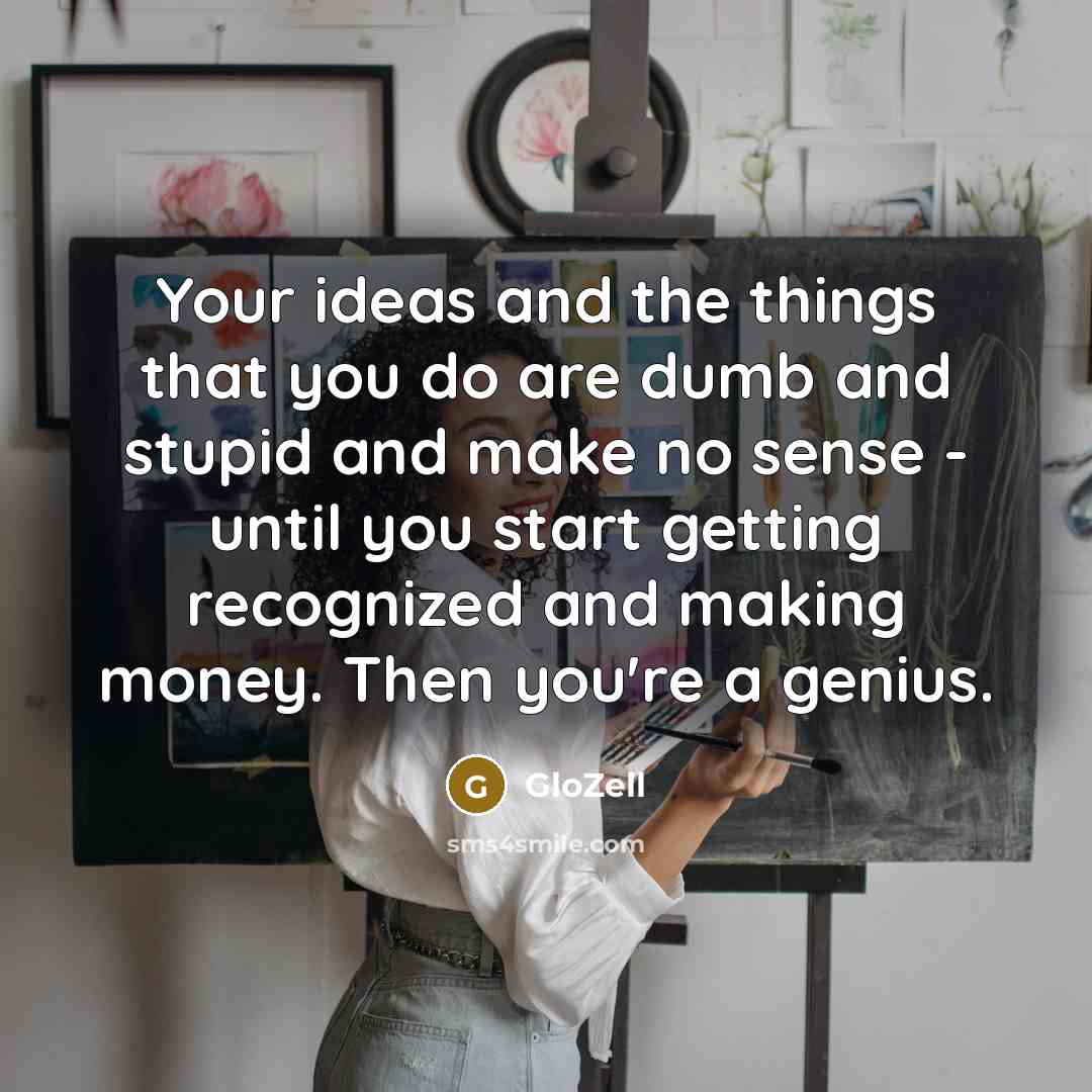 “Your ideas and the things that you do are dumb and stupid and make no sense - until you start getting recognized and making money. Then you're a genius.” quote by GloZell