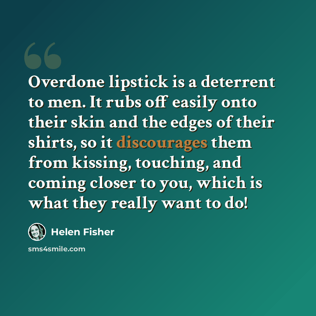 “Overdone lipstick is a deterrent to men. It rubs off easily onto their skin and the edges of their shirts, so it discourages them from kissing, touching, and coming closer to you, which is what they really want to do!” quote by Helen Fisher