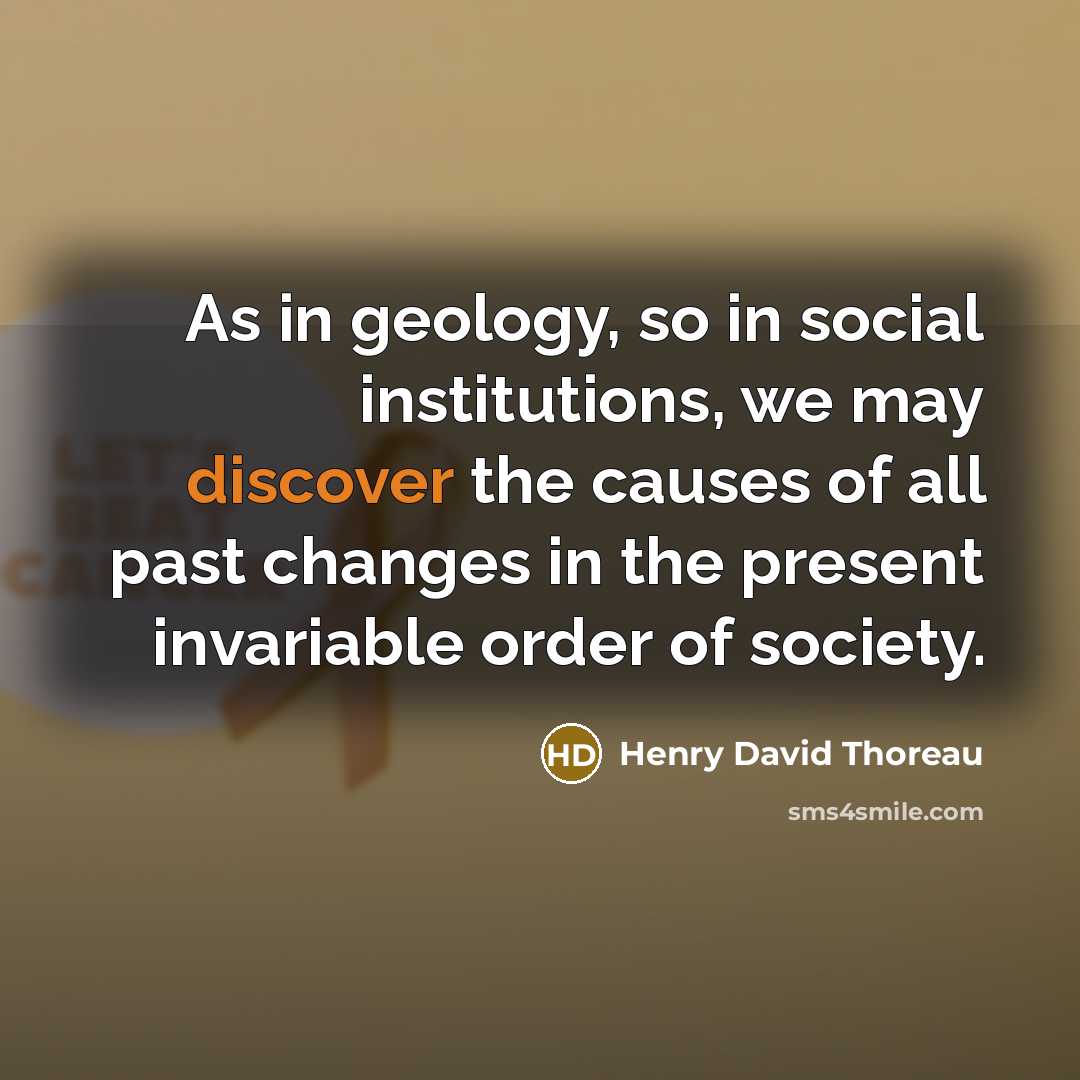 “As in geology, so in social institutions, we may discover the causes of all past changes in the present invariable order of society.” quote by Henry David Thoreau