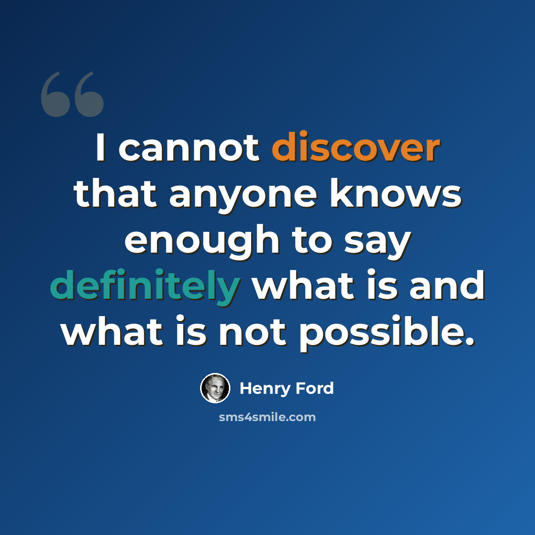 “I cannot discover that anyone knows enough to say definitely what is and what is not possible.” quote by Henry Ford