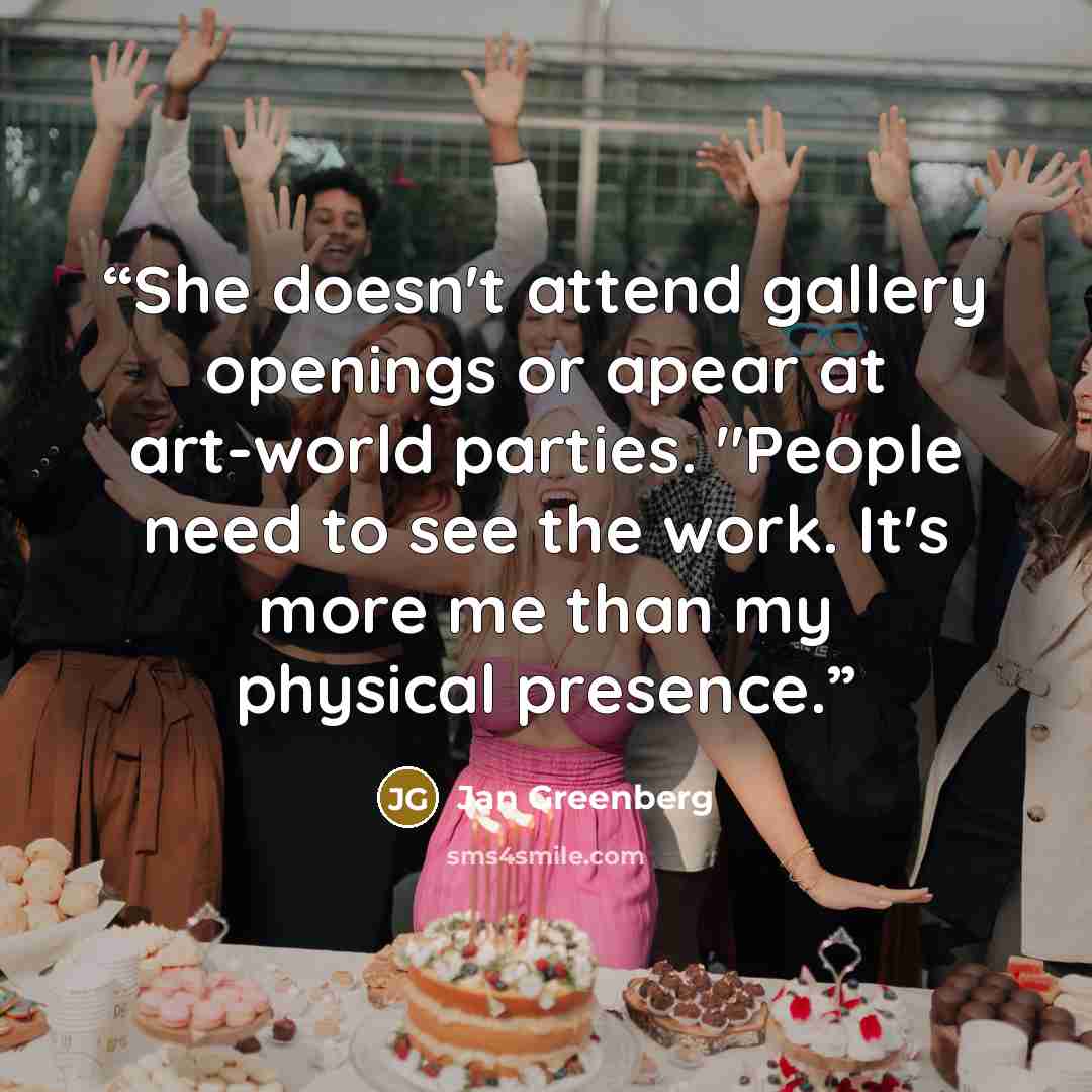 “She doesn't attend gallery openings or apear at art-world parties. "People need to see the work. It's more me than my physical presence.” quote by Jan Greenberg