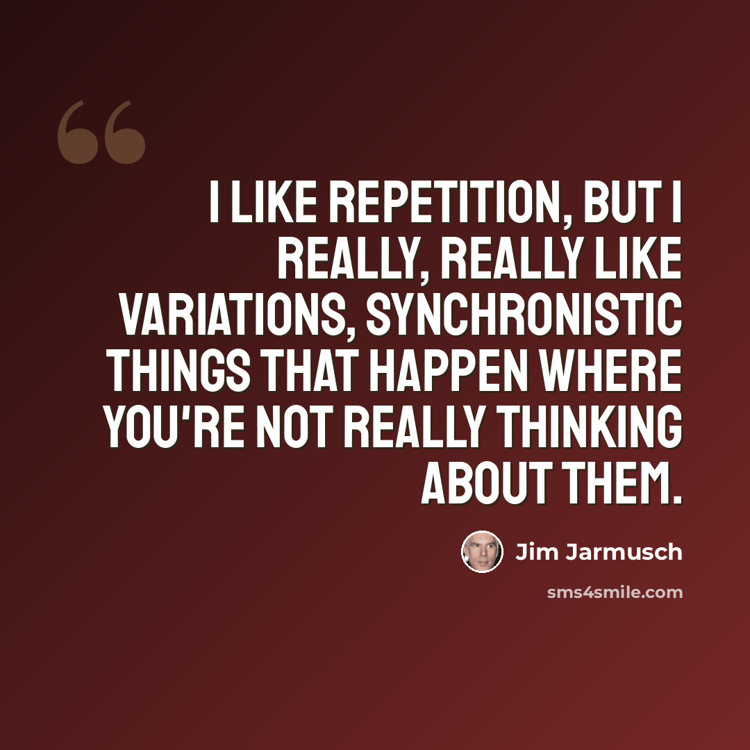 “I like repetition, but I really, really like variations, synchronistic things that happen where you're not really thinking about them.” quote by Jim Jarmusch