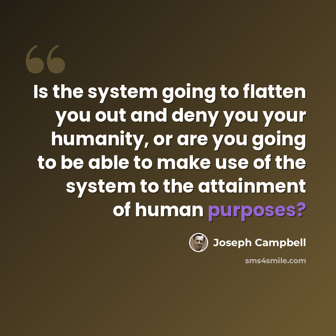 “Is the system going to flatten you out and deny you your humanity, or are you going to be able to make use of the system to the attainment of human purposes?” quote by Joseph Campbell