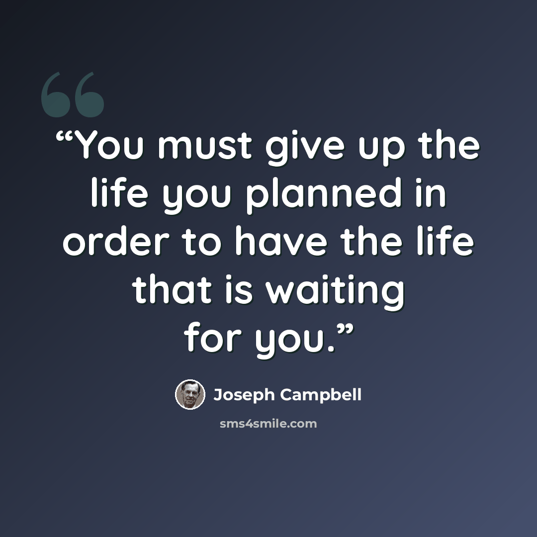 “You must give up the life you planned in order to have the life that is waiting for you.” quote by Joseph Campbell