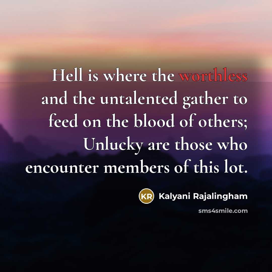 “Hell is where the worthless and the untalented gather to feed on the blood of others; Unlucky are those who encounter members of this lot.” quote by Kalyani Rajalingham