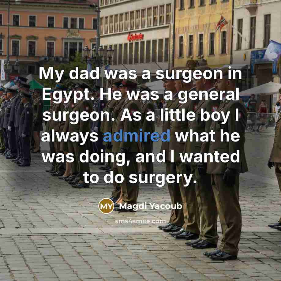 “My dad was a surgeon in Egypt. He was a general surgeon. As a little boy I always admired what he was doing, and I wanted to do surgery.” quote by Magdi Yacoub