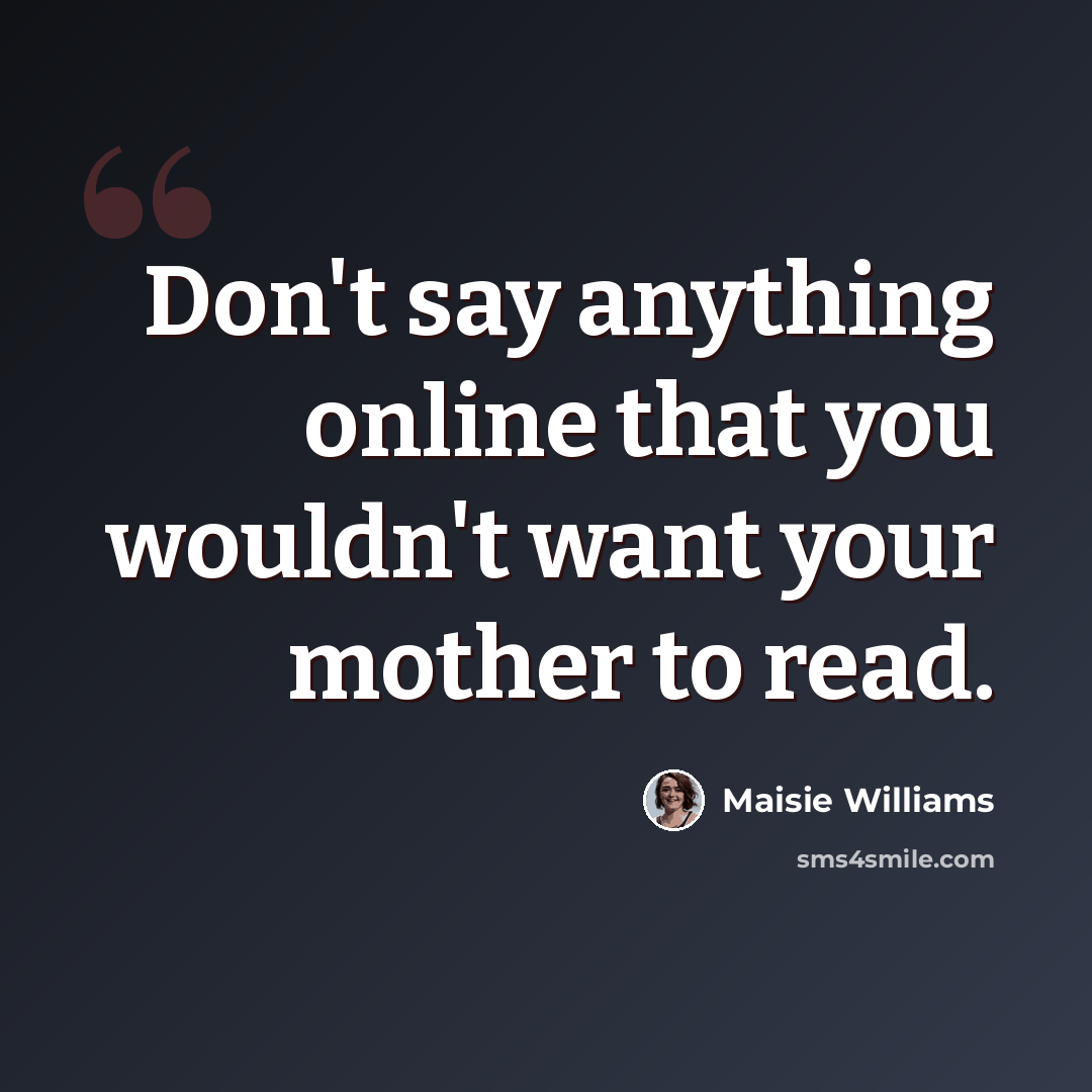 “Don't say anything online that you wouldn't want your mother to read.” quote by Maisie Williams