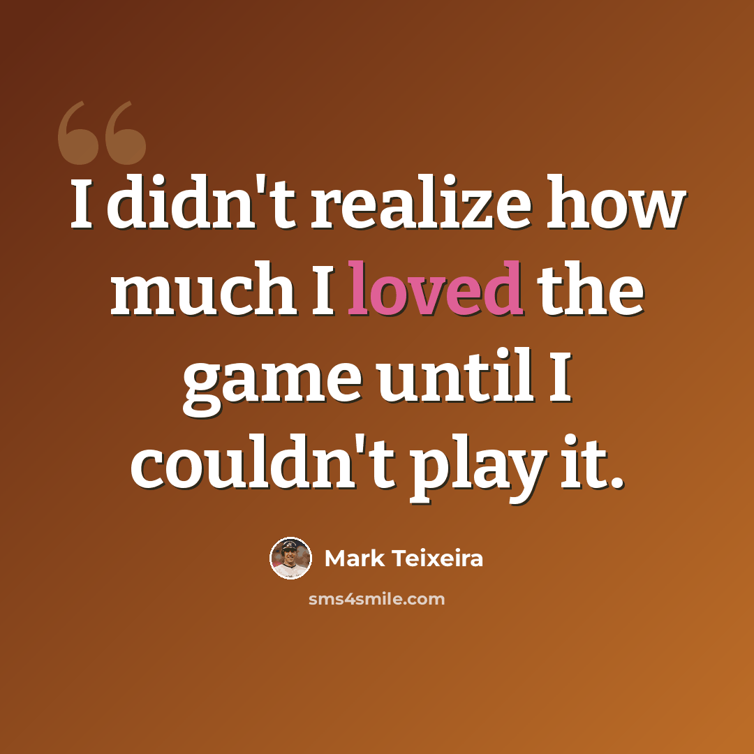 “I didn't realize how much I loved the game until I couldn't play it.” quote by Mark Teixeira