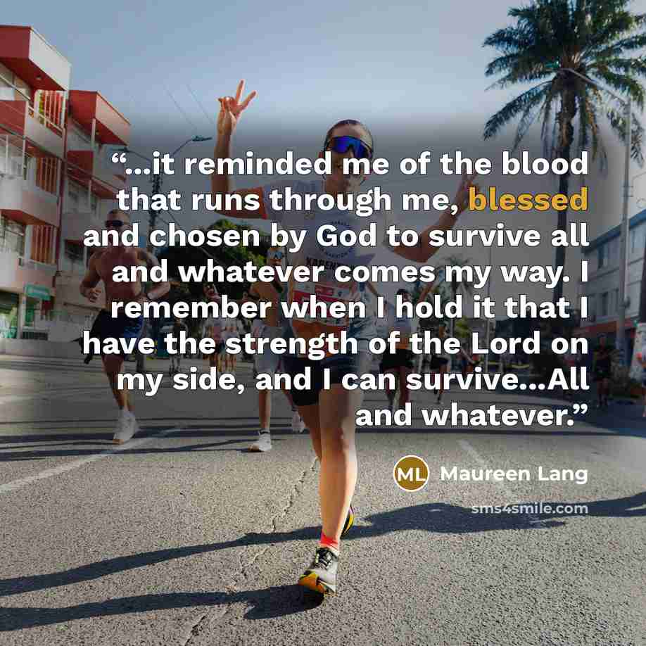“...it reminded me of the blood that runs through me, blessed and chosen by God to survive all and whatever comes my way. I remember when I hold it that I have the strength of the Lord on my side, and I can survive...All and whatever.” quote by Maureen Lang