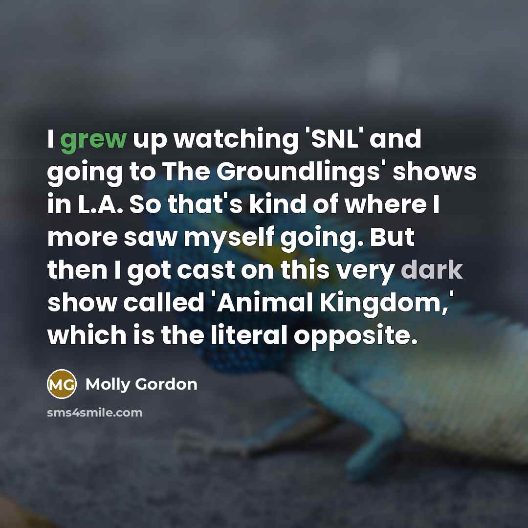 “I grew up watching 'SNL' and going to The Groundlings' shows in L.A. So that's kind of where I more saw myself going. But then I got cast on this very dark show called 'Animal Kingdom,' which is the literal opposite.” quote by Molly Gordon