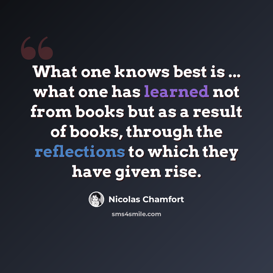 “What one knows best is ... what one has learned not from books but as a result of books, through the reflections to which they have given rise.” quote by Nicolas Chamfort