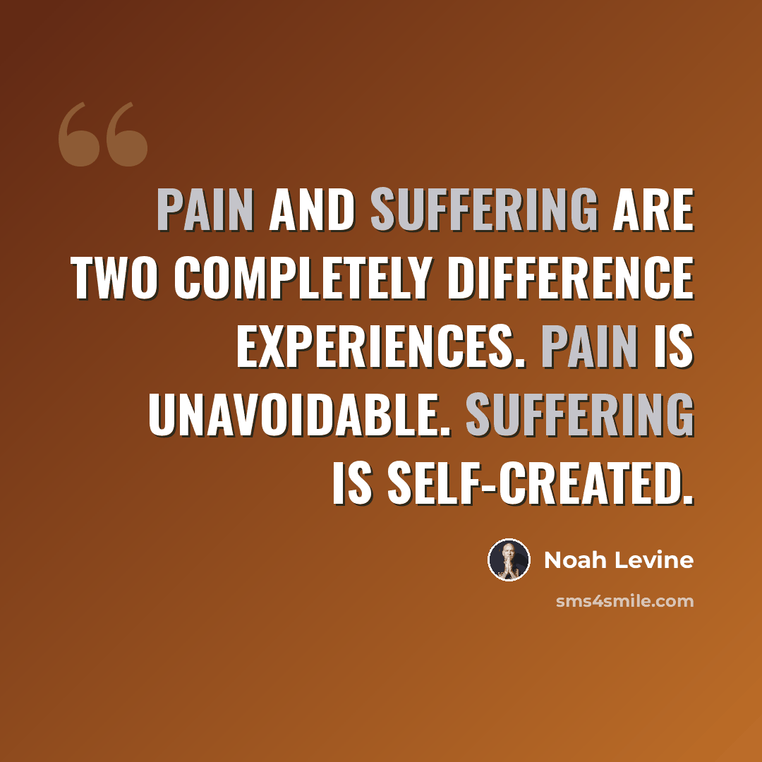 “Pain and suffering are two completely difference experiences. Pain is unavoidable. Suffering is self-created.” quote by Noah Levine