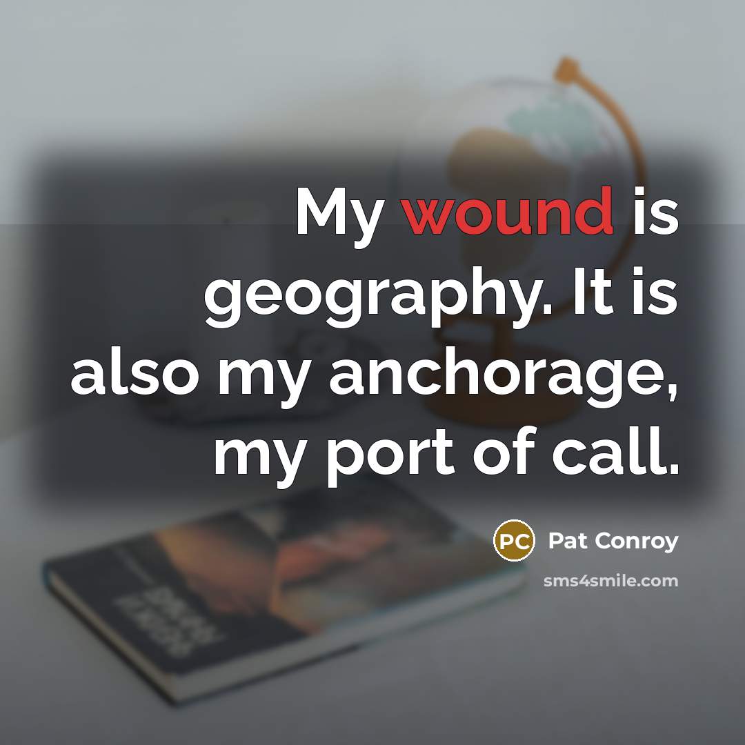 “My wound is geography. It is also my anchorage, my port of call.” quote by Pat Conroy