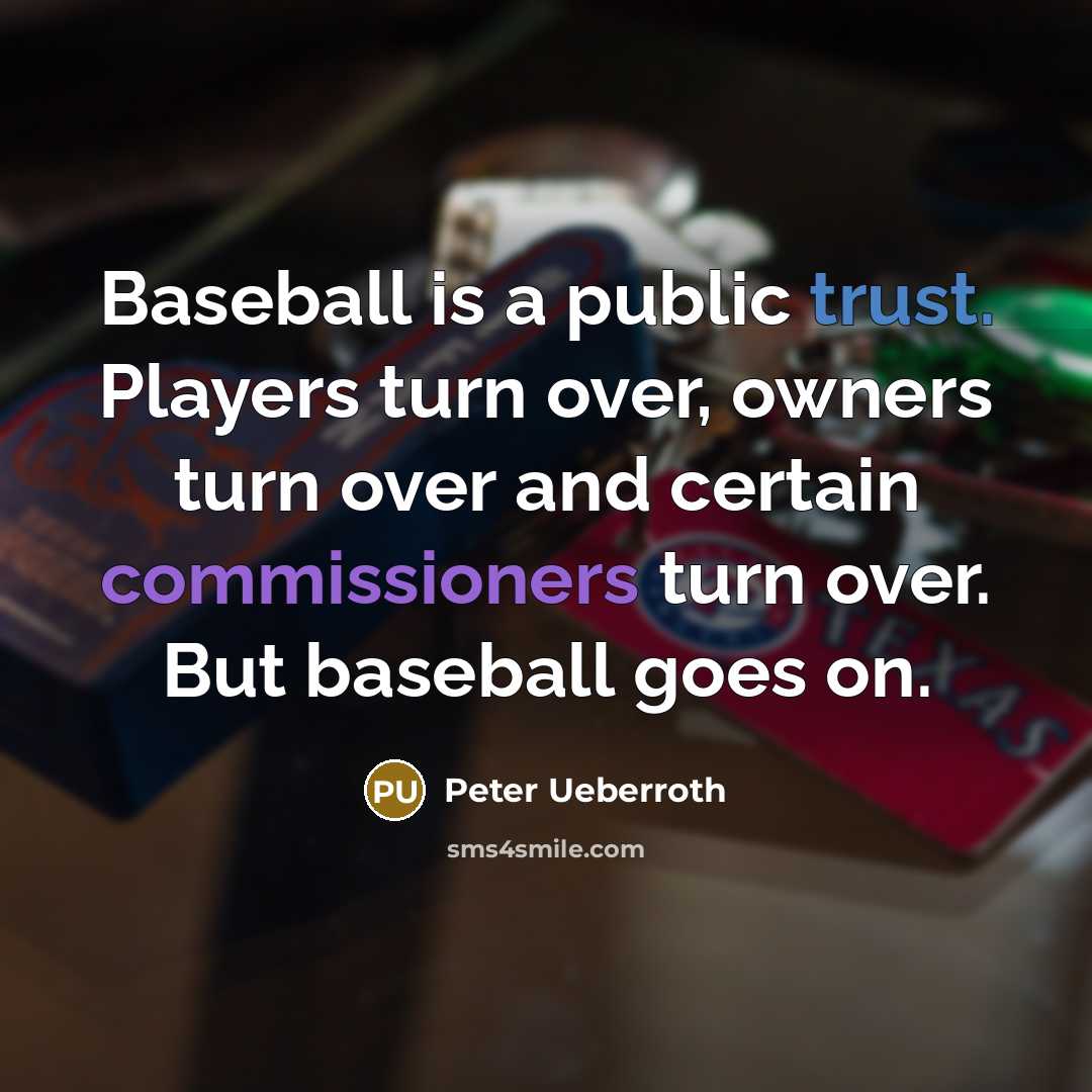 “Baseball is a public trust. Players turn over, owners turn over and certain commissioners turn over. But baseball goes on.” quote by Peter Ueberroth