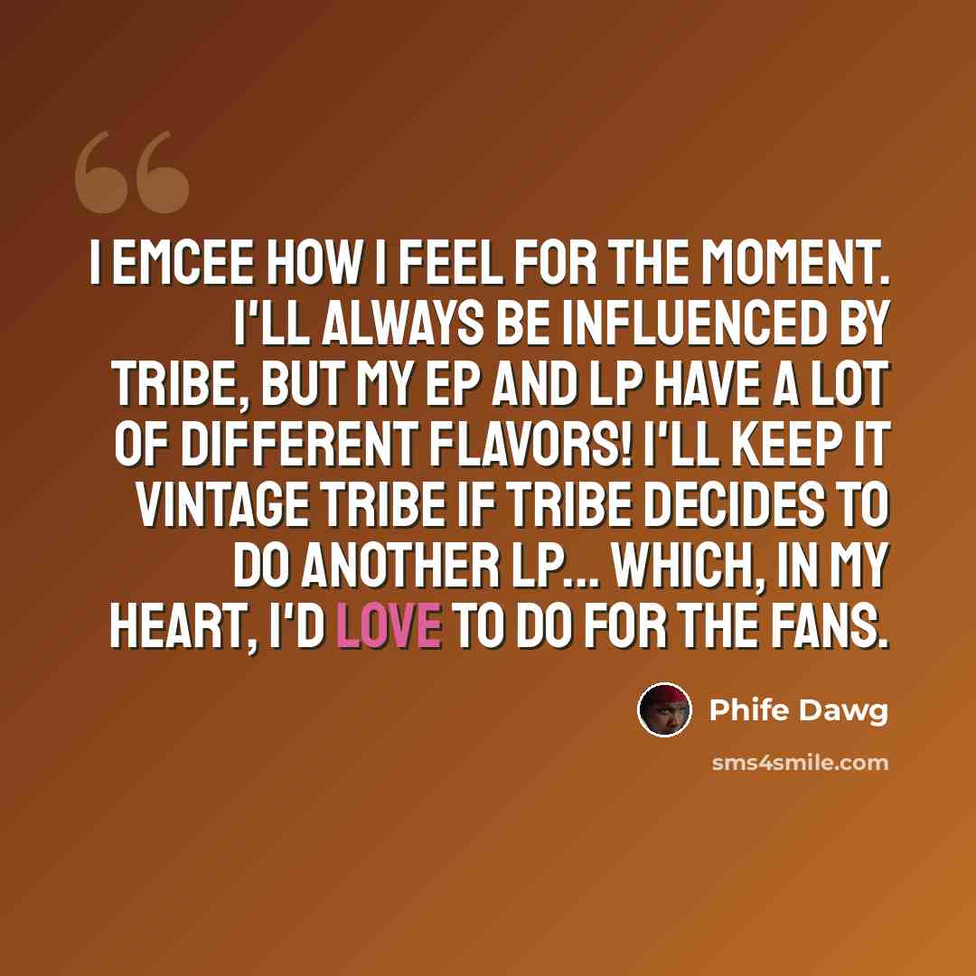 “I emcee how I feel for the moment. I'll always be influenced by Tribe, but my EP and LP have a lot of different flavors! I'll keep it vintage Tribe if Tribe decides to do another LP... which, in my heart, I'd love to do for the fans.” quote by Phife Dawg