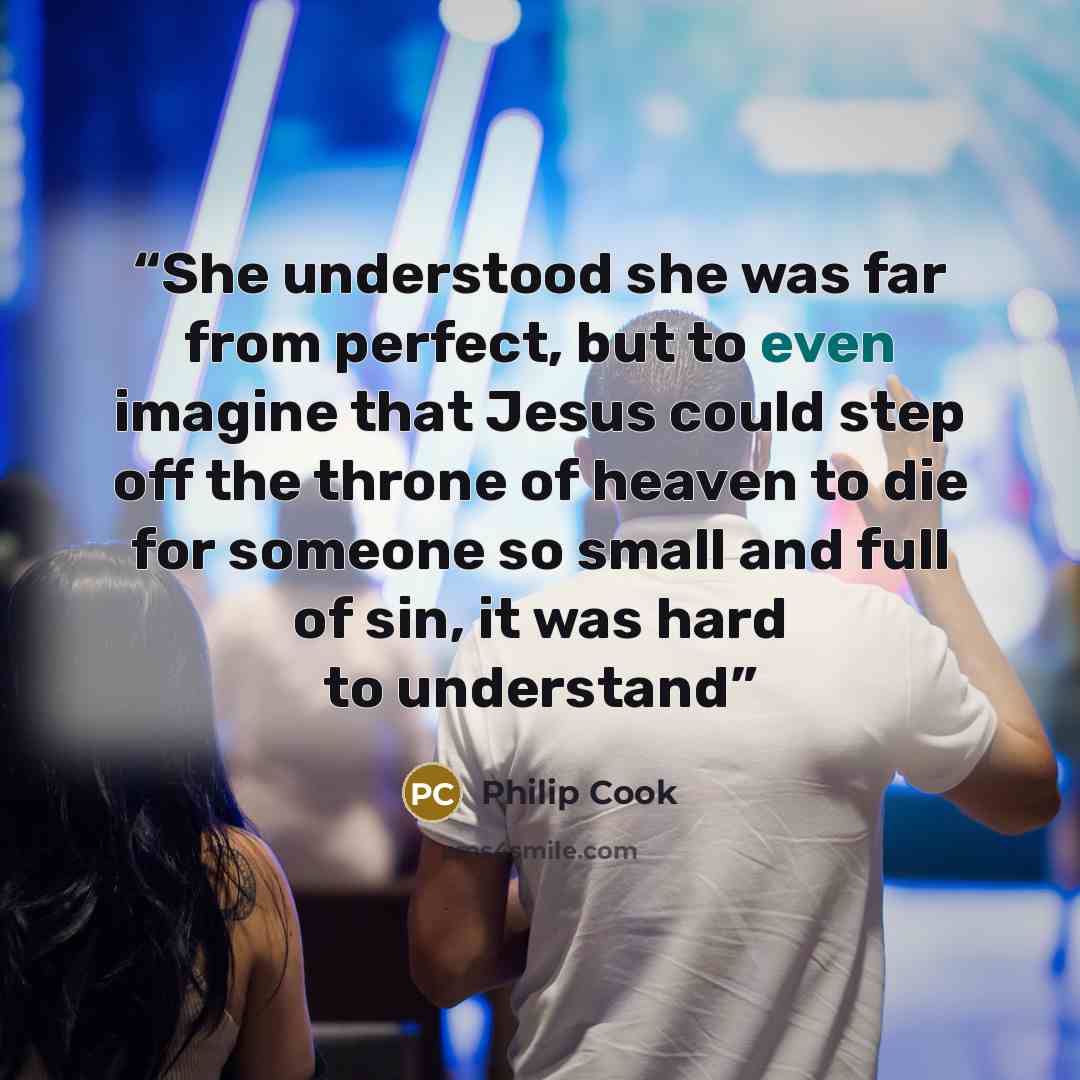 “She understood she was far from perfect, but to even imagine that Jesus could step off the throne of heaven to die for someone so small and full of sin, it was hard to understand” quote by Philip Cook