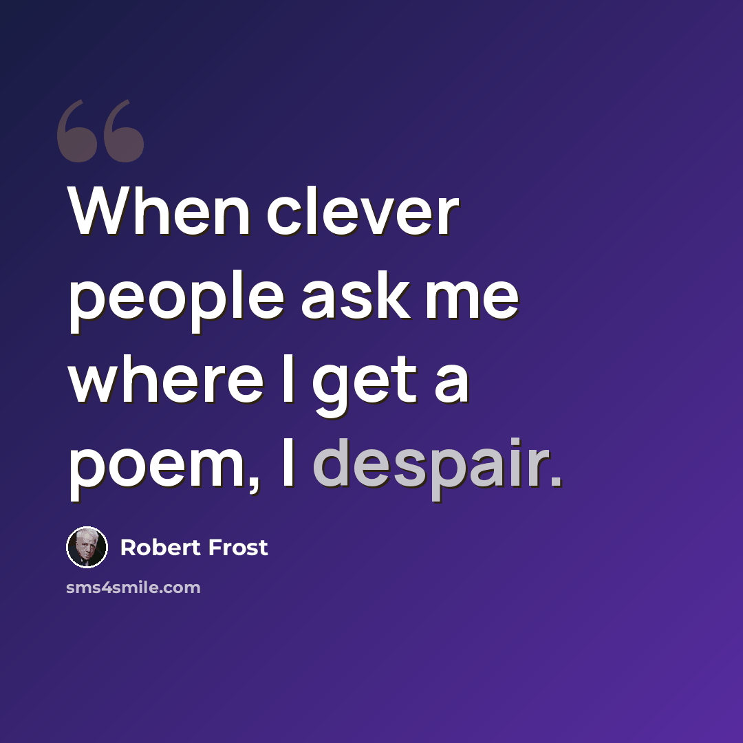 “When clever people ask me where I get a poem, I despair.” quote by Robert Frost