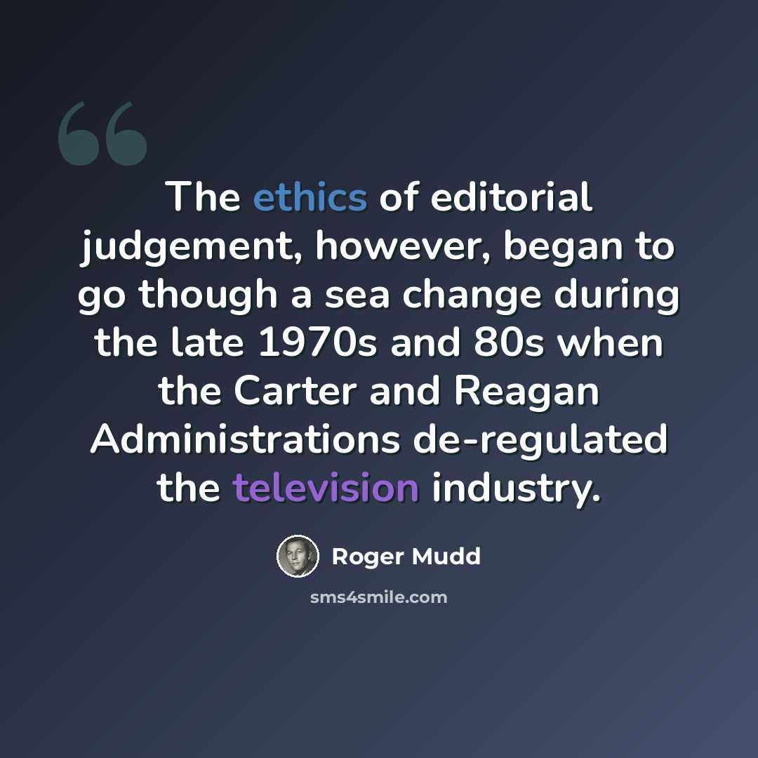 “The ethics of editorial judgement, however, began to go though a sea change during the late 1970s and 80s when the Carter and Reagan Administrations de-regulated the television industry.” quote by Roger Mudd