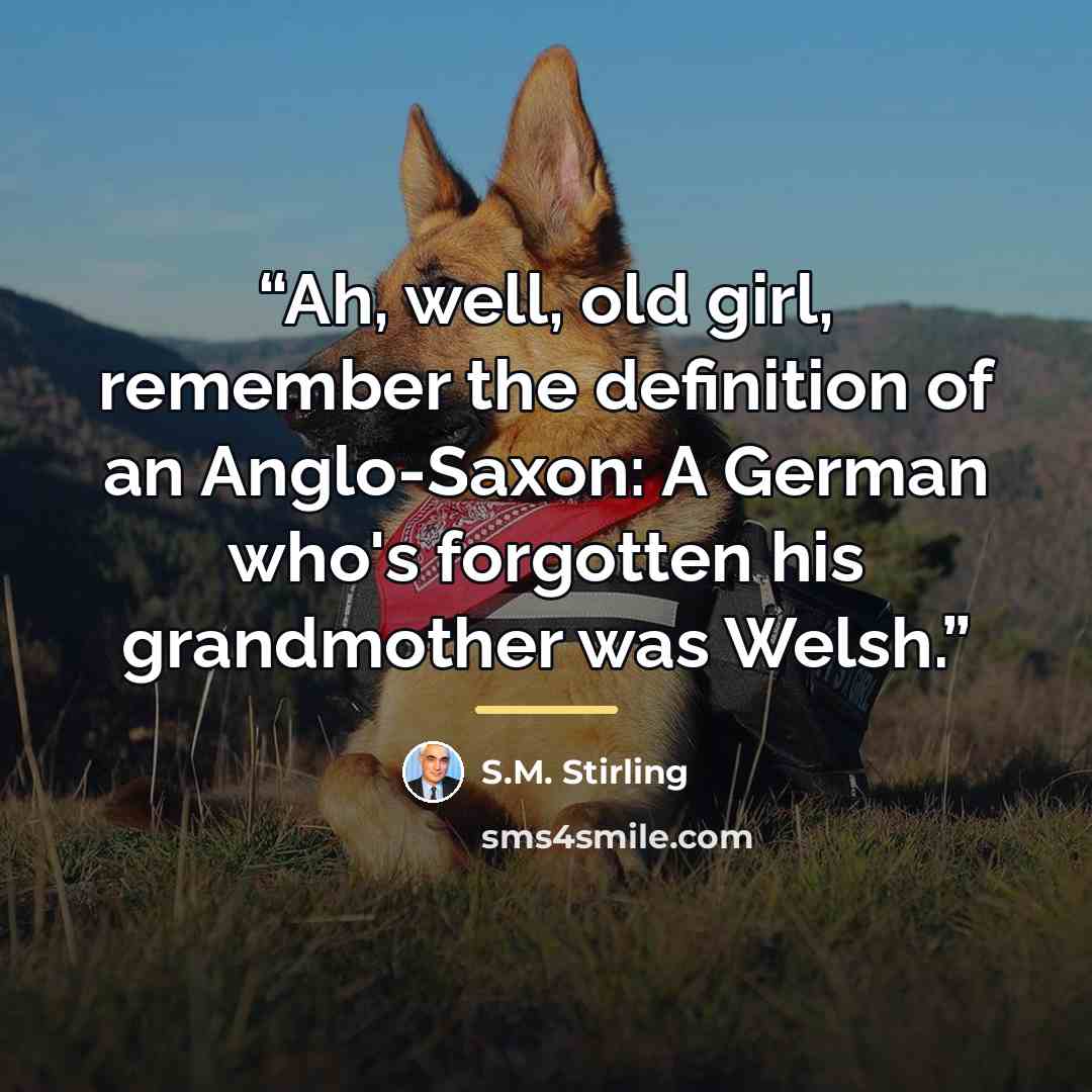 “Ah, well, old girl, remember the definition of an Anglo-Saxon: A German who's forgotten his grandmother was Welsh.” quote by S.M. Stirling