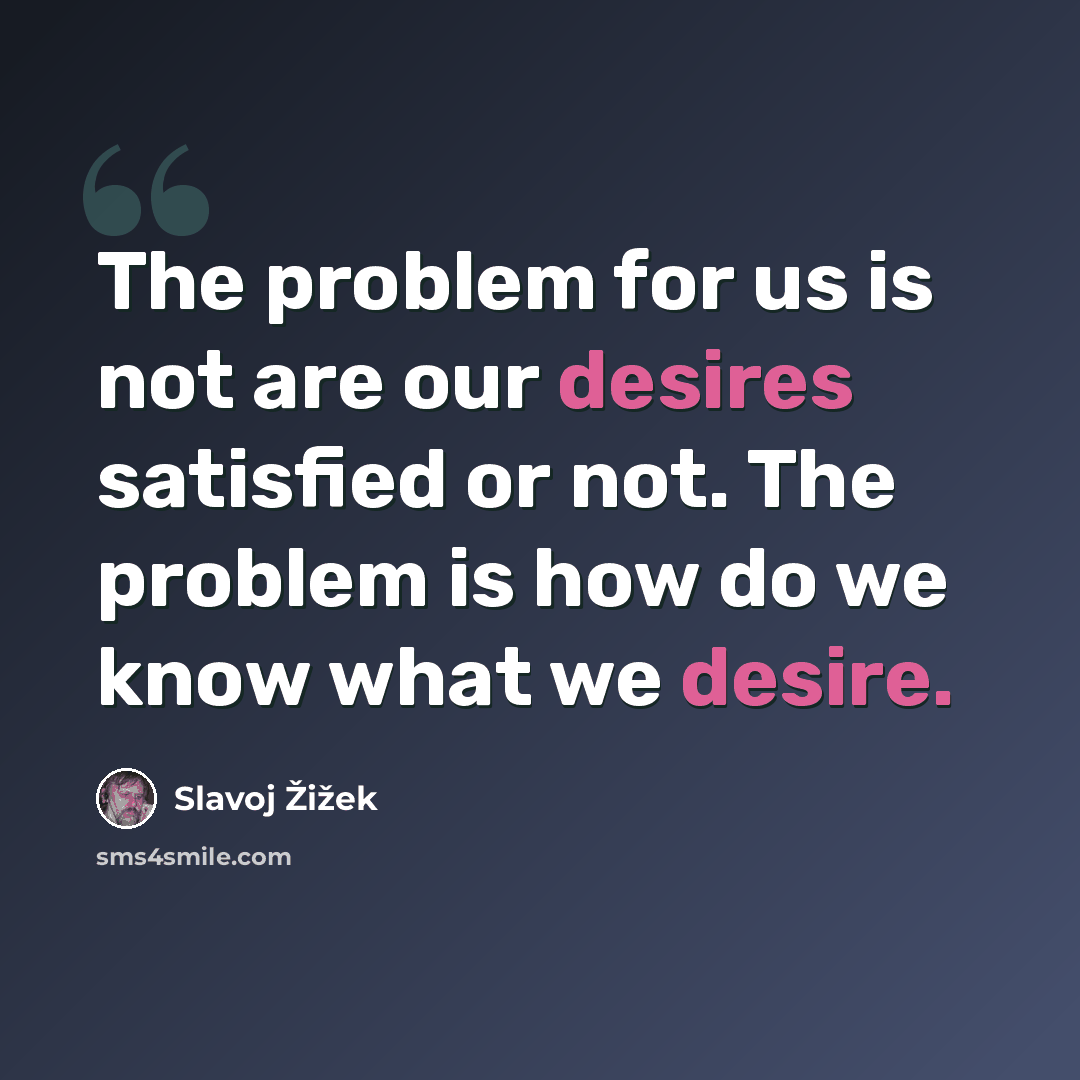 “The problem for us is not are our desires satisfied or not. The problem is how do we know what we desire.” quote by Slavoj Žižek