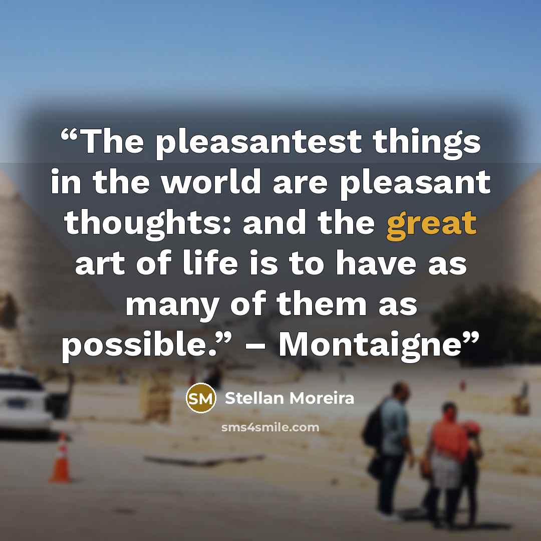 “The pleasantest things in the world are pleasant thoughts: and the great art of life is to have as many of them as possible.” – Montaigne” quote by Stellan Moreira