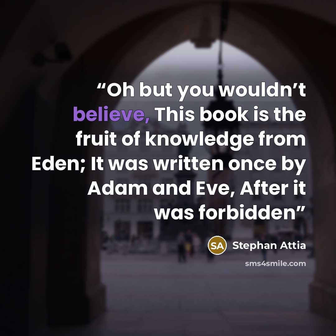 “Oh but you wouldn’t believe, This book is the fruit of knowledge from Eden; It was written once by Adam and Eve, After it was forbidden” quote by Stephan Attia