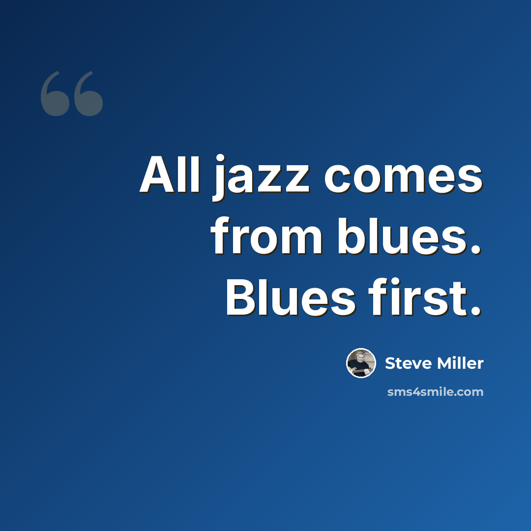 “All jazz comes from blues. Blues first.” quote by Steve Miller