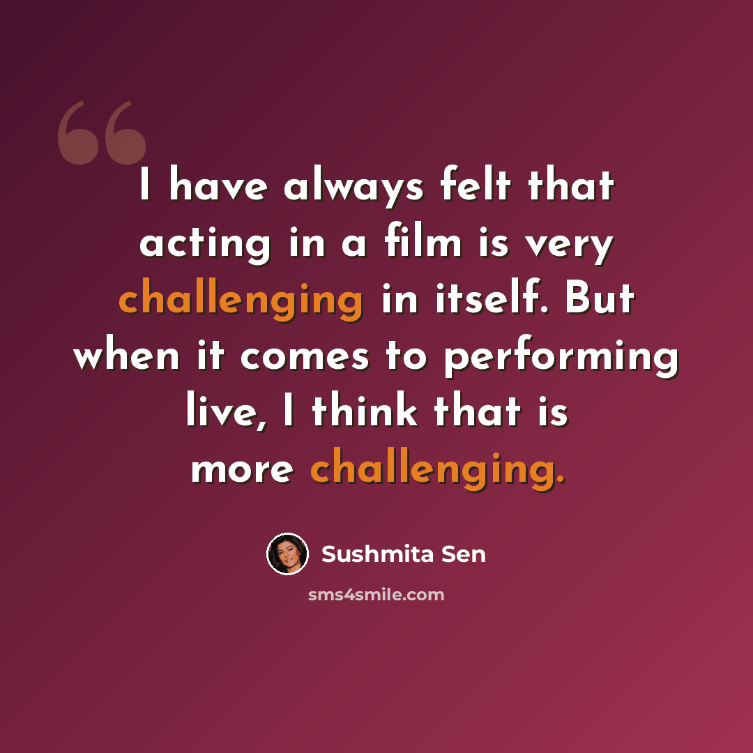 “I have always felt that acting in a film is very challenging in itself. But when it comes to performing live, I think that is more challenging.” quote by Sushmita Sen