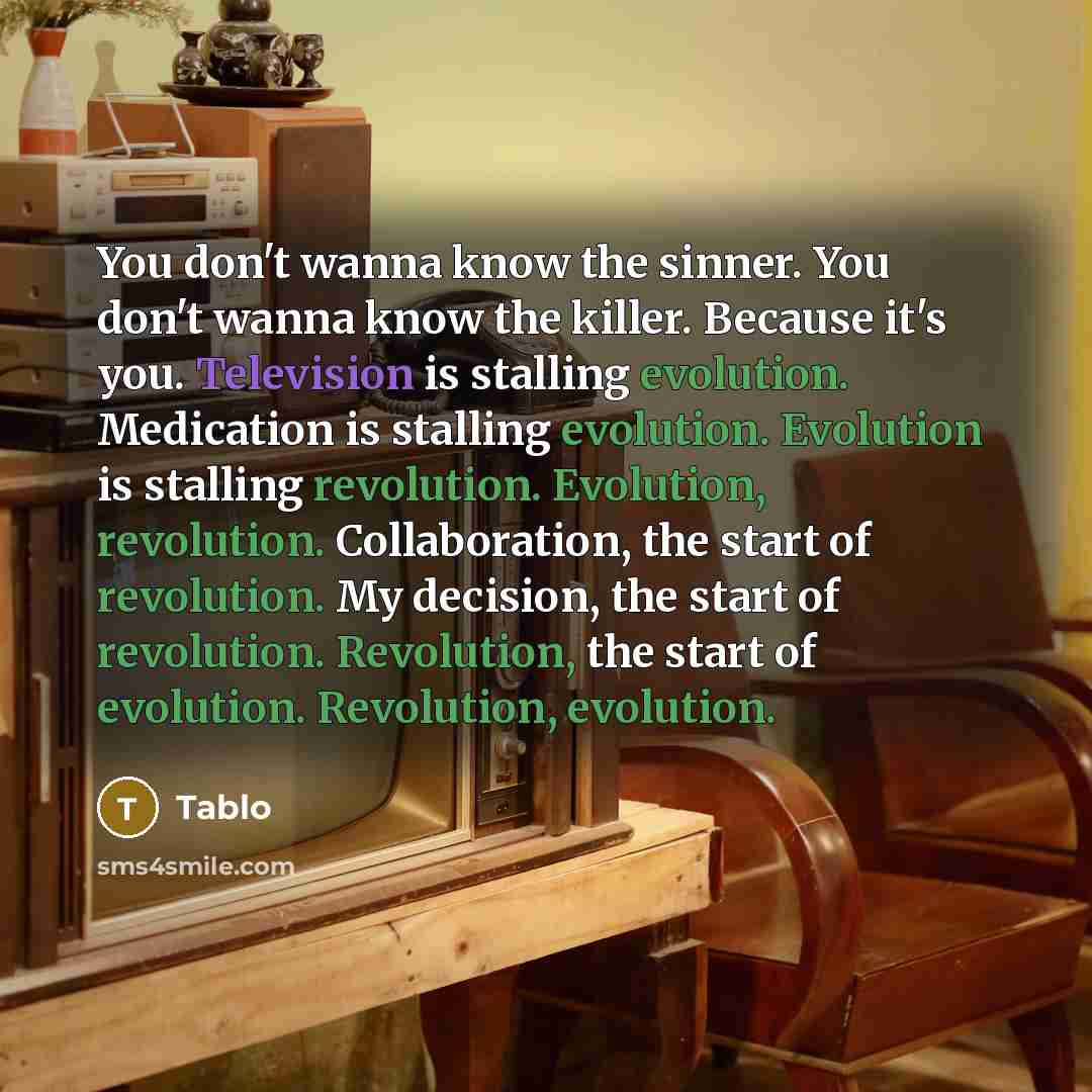 “You don't wanna know the sinner. You don't wanna know the killer. Because it's you. Television is stalling evolution. Medication is stalling evolution. Evolution is stalling revolution. Evolution, revolution. Collaboration, the start of revolution. My decision, the start of revolution. Revolution…” quote by Tablo