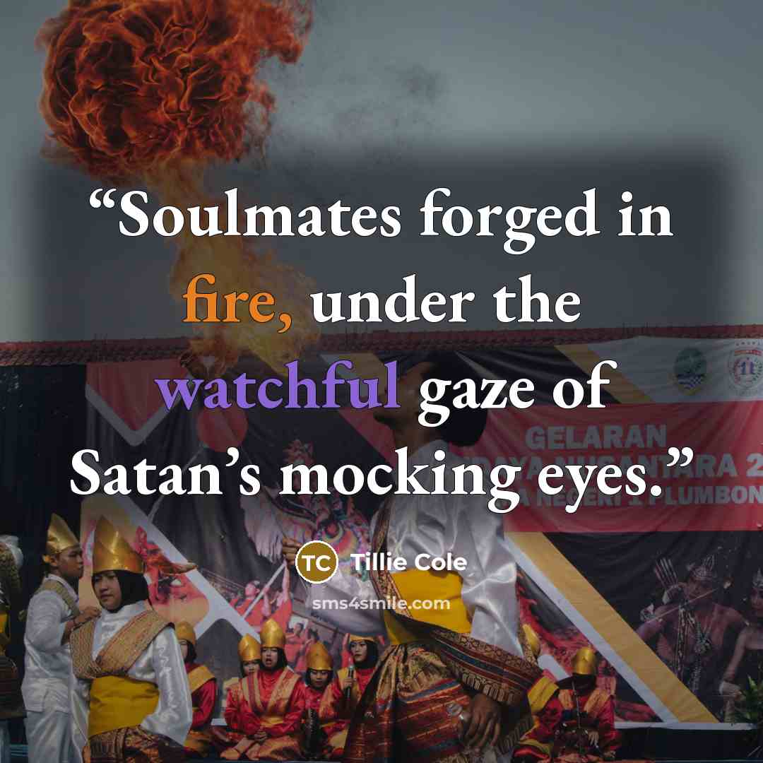 “Soulmates forged in fire, under the watchful gaze of Satan’s mocking eyes.” quote by Tillie Cole