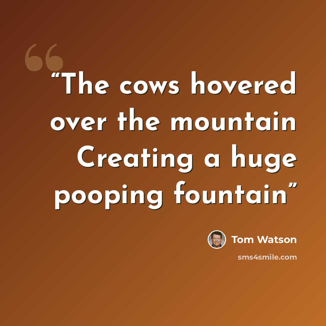 “The cows hovered over the mountain Creating a huge pooping fountain” quote by Tom Watson