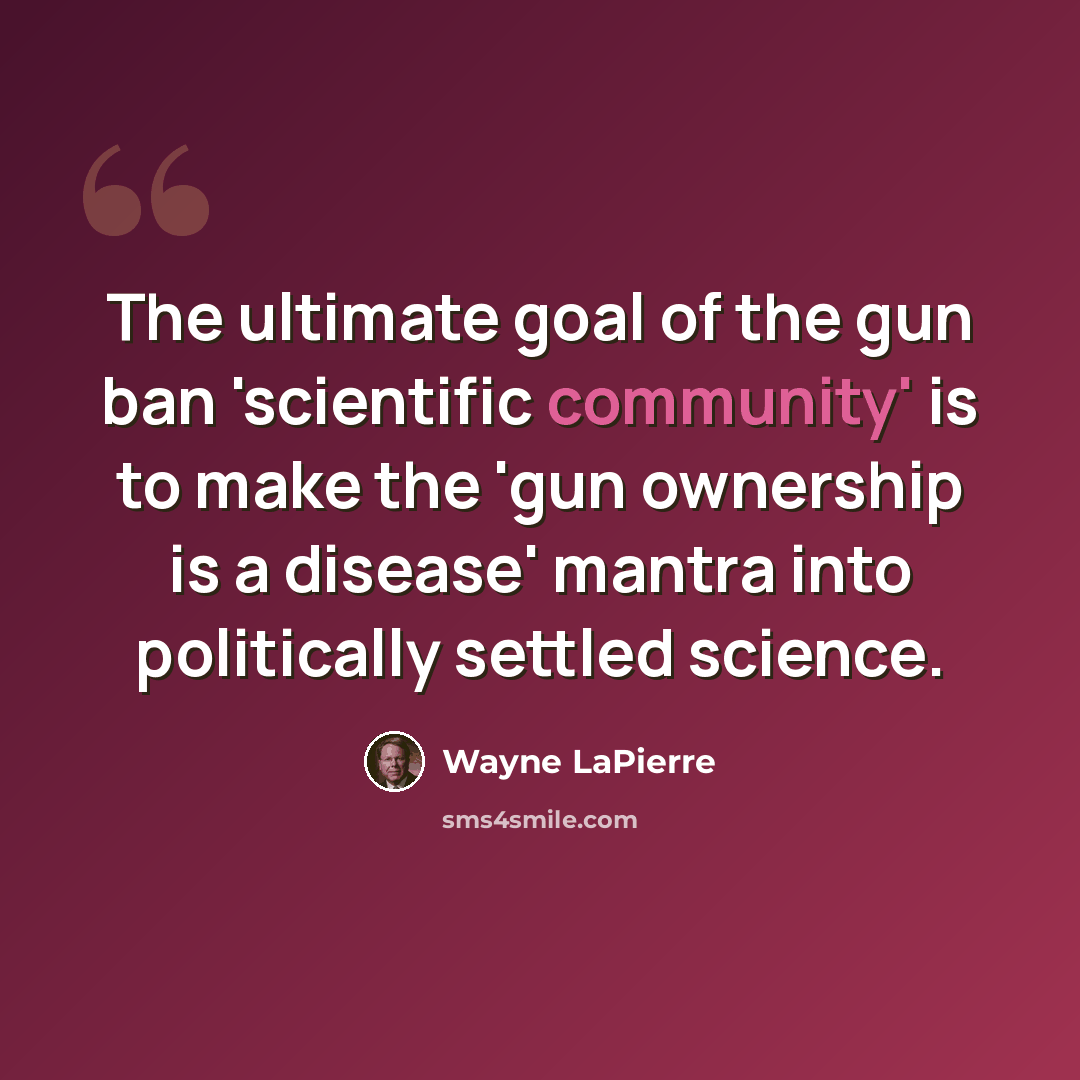 “The ultimate goal of the gun ban 'scientific community' is to make the 'gun ownership is a disease' mantra into politically settled science.” quote by Wayne LaPierre