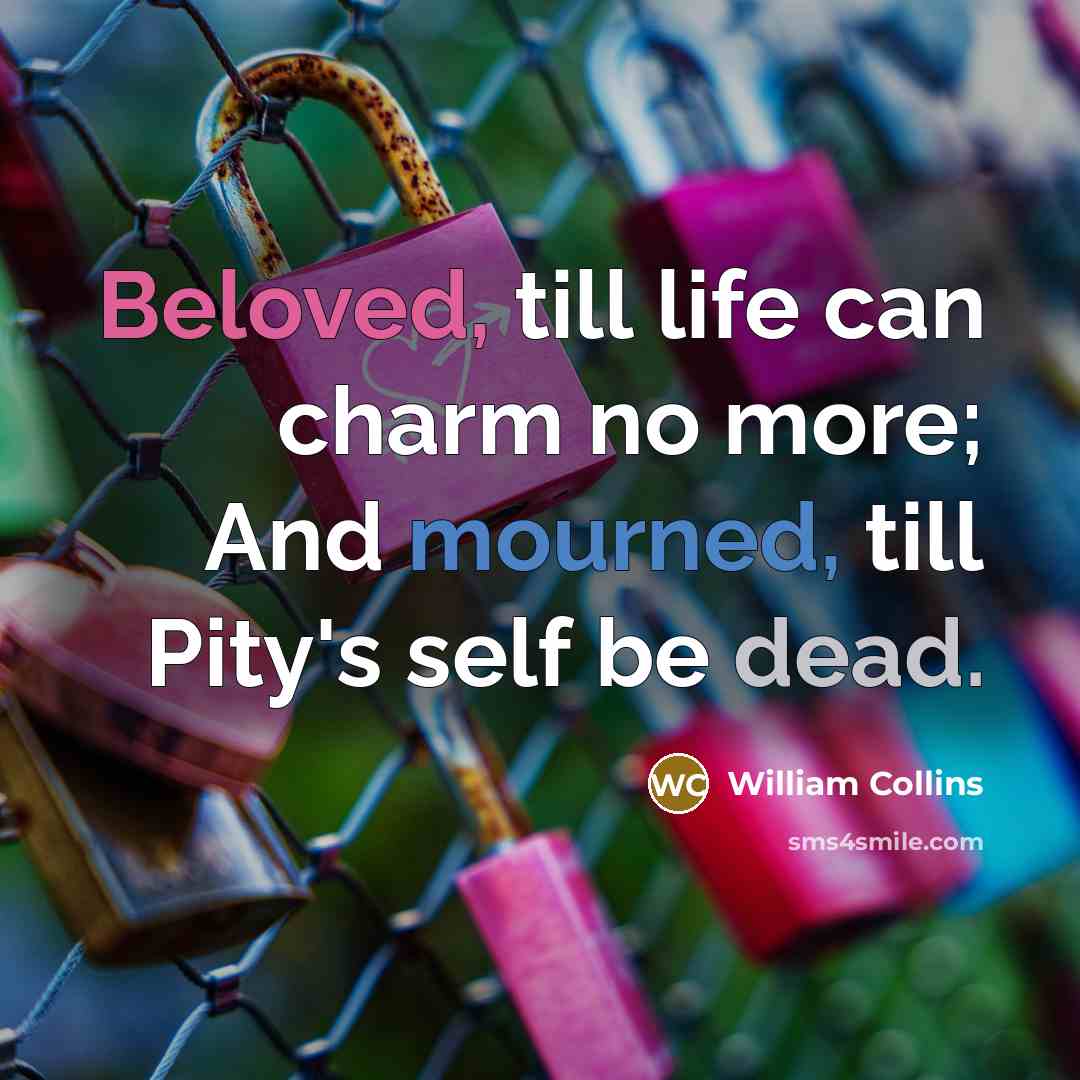 “Beloved, till life can charm no more; And mourned, till Pity's self be dead.” quote by William Collins