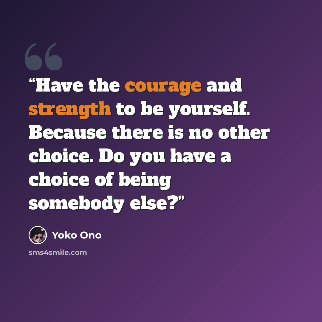 “Have the courage and strength to be yourself. Because there is no other choice. Do you have a choice of being somebody else?” quote by Yoko Ono