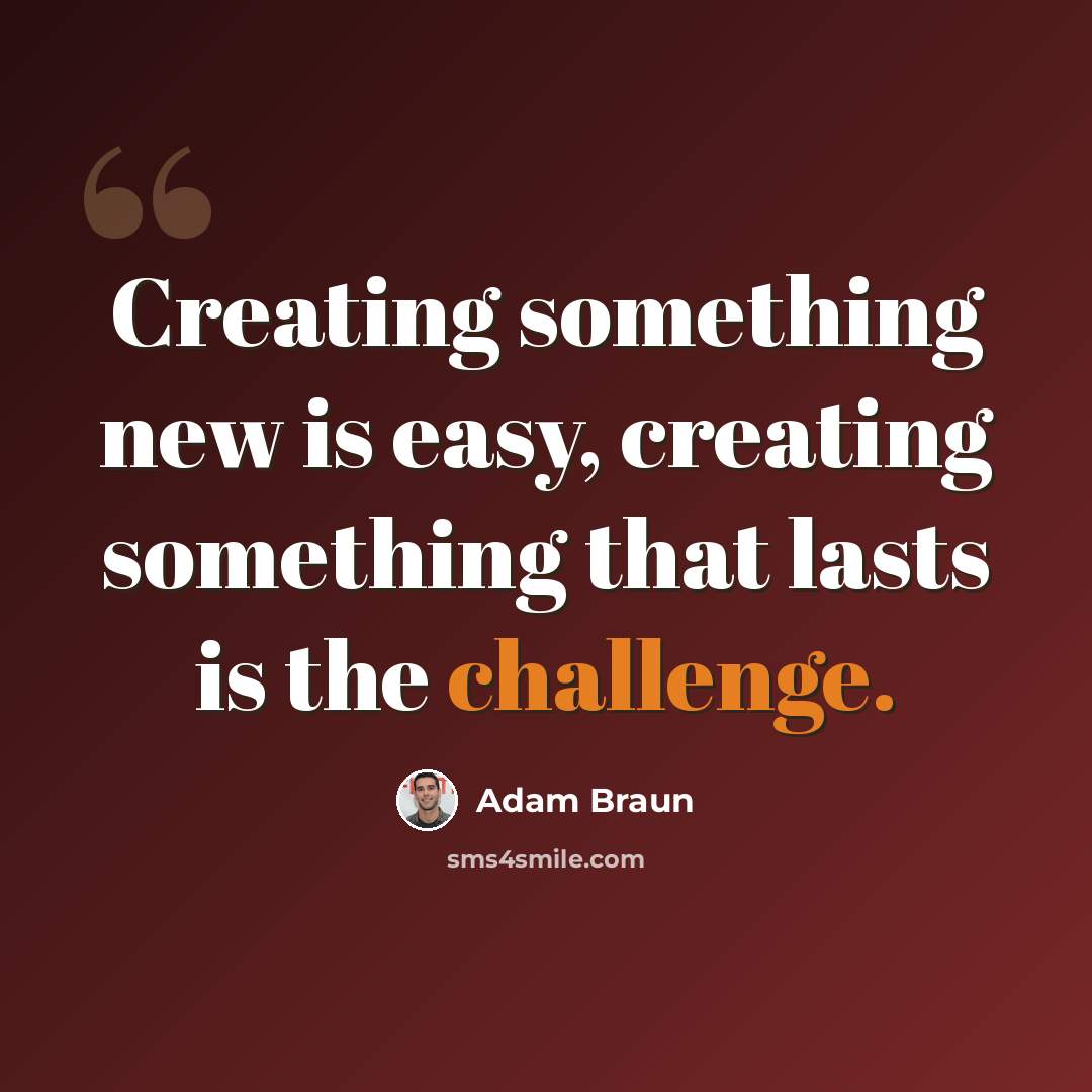 “Creating something new is easy, creating something that lasts is the challenge.” quote by Adam Braun