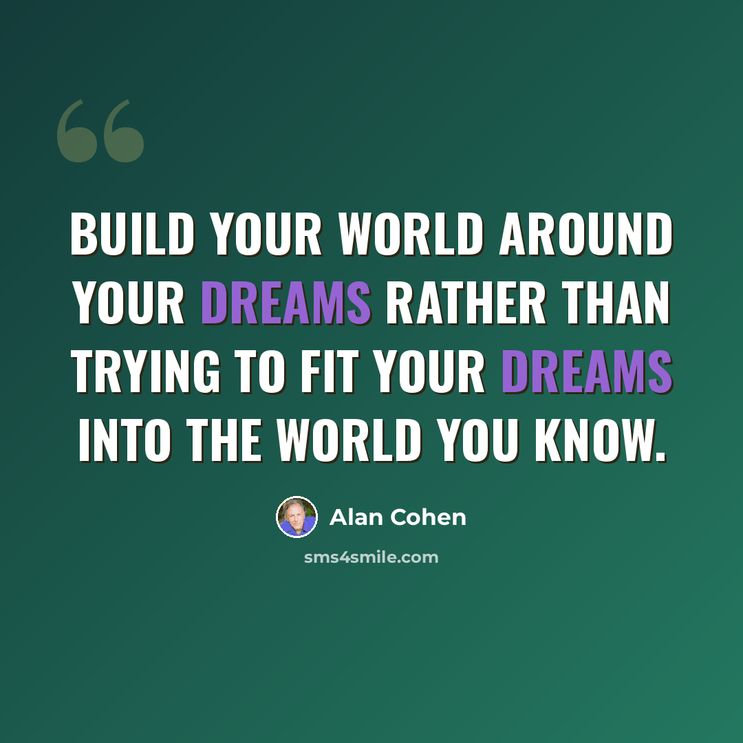 “Build your world around your dreams rather than trying to fit your dreams into the world you know.” quote by Alan Cohen