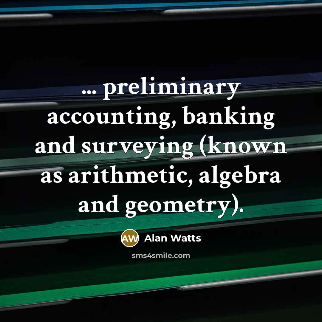 “... preliminary accounting, banking and surveying (known as arithmetic, algebra and geometry).” quote by Alan Watts