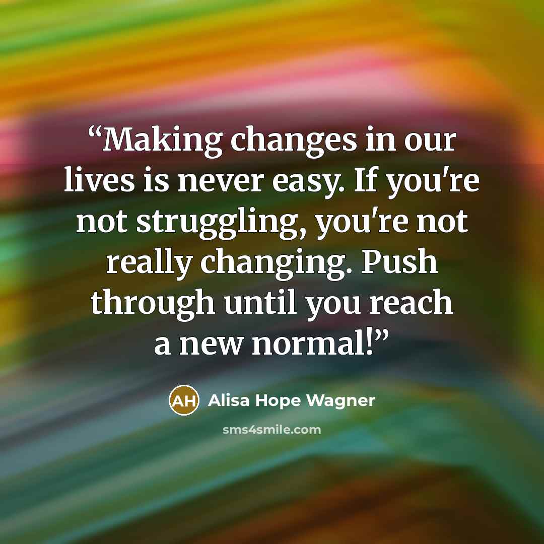 “Making changes in our lives is never easy. If you're not struggling, you're not really changing. Push through until you reach a new normal!” quote by Alisa Hope Wagner